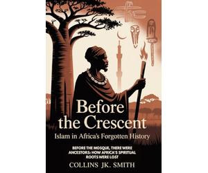 Before The Crescent: Islam In Africa's Forgotten History: Before the Mosque, There Were Ancestors: How Africa's Spiritual Roots Were Lost