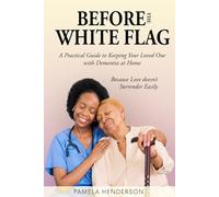 Before the White Flag: Practical Guide to Keeping Your Loved One with Dementia at Home