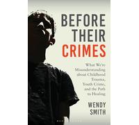 Before Their Crimes: What We're Misunderstanding about Childhood Trauma, Youth Crime, and the Path to Healing