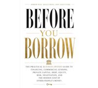 Before You Borrow: The Practical Business Owner's Guide to Financing, Commercial Lending, Private Capital, Debt, Equity, Risk, Negotiation, and the Hidden Cost of Other People's Money