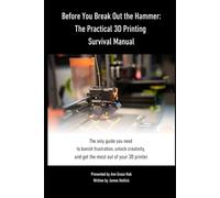 Before You Break Out the Hammer: The Practical 3D Printing Survival Manual: 1