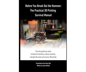 Before You Break Out the Hammer: The Practical 3D Printing Survival Manual: 1
