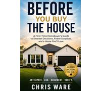 Before You Buy the House: A First-Time Homebuyer's Guide to Smarter Decisions, Fewer Surprises, and a Home You'll Love