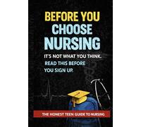 BEFORE YOU CHOOSE NURSING: The Honest Teen Guide to Nursing Life