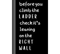 Before You Climb the Ladder, Check It’s Leaning on the Right Wall Notebook: A thoughtful gift for professionals, students, entrepreneurs, or anyone seeking clarity.