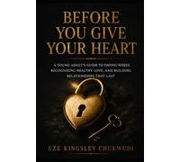 BEFORE YOU GIVE YOUR HEART: A Young Adult's Guide to Dating Wisely, Recognizing Healthy Love, and Building Relationships That Last