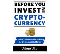 Before you invest in cryptocurrency: A simple guide to understanding the cryptocurrency market, blockchain, mining, Bitcoin, exchanges, Ethereum, Ripple etc