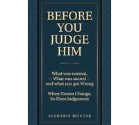 BEFORE YOU JUDGE HIM: What Was Normal, - What Was Sacred - and What You Got Wrong