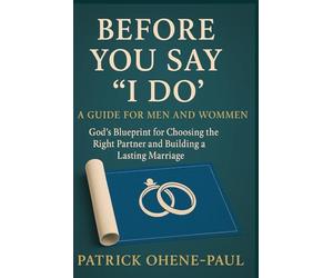 Before You Say “I Do”: A Guide for Men and Women: God’s Blueprint for Choosing the Right Partner and Building a Lasting Marriage