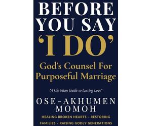 Before You Say “I Do” God’s Counsel for Purposeful Marriage: A Prophetic Guide for Singles, Couples, and Christian Homes