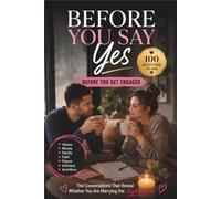 Before You Say Yes: 100 Questions to Ask Before You Get Engaged: The Conversations That Reveal Whether You Are Marrying the Right Person