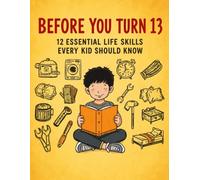 Before You Turn 13: 12 Essential Life Skills Every Kid Should Know: A 300-Page Workbook with Stories, Activities, Challenges, and Hands-On Practice to ... Skills (The Complete Learning Collection)