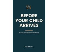 Before Your Child Arrives: Honest Words from Father to Father - the Book for First-Time Dads. A Gift for Expecting Fathers During Pregnancy and Birth