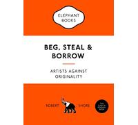 Beg, Steal and Borrow: Artists against Originality (An Elephant Book)