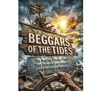 Beggars of the Tides: The Ragtag Pirate Fleet That Defeated an Empire and Birthed a Nation