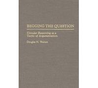 Begging the Question: Circular Reasoning as a Tactic of Argumentation: 48 (Contributions in Philosophy)