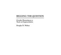 Begging the Question: Circular Reasoning as a Tactic of Argumentation: 48 (Contributions in Philosophy)