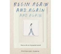 Begin Again, and Again, and Again : Notes on the Art of Perpetual Renewal