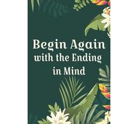Begin Again with the Ending in Mind: A Guided Journal of Healing to Help Navigate Emotions and Grief that Come at the End of a Loving Relationship
