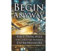 Begin Anyway: Bible Principles for Christian Business Entrepreneurs