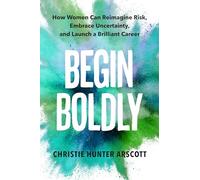 Begin Boldly: How Women Can Reimagine Risk, Embrace Uncertainty & Launch a Brilliant Career