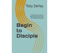 Begin to Disciple: A Practical Guide to Starting the Journey of Disciple-Making