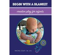 Begin With A Blanket: Creative Play For Infants: Volume 1 (Baby Play: Developmental Fun From Birth To Beyond One)