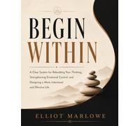 Begin Within: A clear system for rebuilding your thinking, strengthening emotional control, and designing a more intentional and effective life