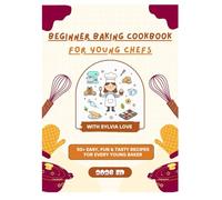 BEGINNER BAKING COOKBOOK FOR YOUNG CHEFS: 50+ Easy, Fun & Tasty Recipes For Every Young Baker