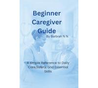 Beginner Caregiver Guide: A simple Reference to Daily Care, Safety, and Essential Skills