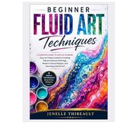 Beginner Fluid Art Techniques: A Complete Guide to Acrylic Pouring: Easy-to-Follow Guide for Creating Vibrant Abstract Paintings, Modern Canvas Designs, and Stunning Colorful Art