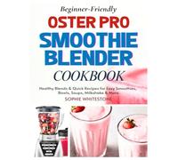 Beginner-Friendly Oster Pro Smoothie Blender Cookbook: Healthy Blends & Quick Recipes for Easy Smoothies, Bowls, Soups, Milkshake & More (Artisan Kitchen Secrets with Sophie)