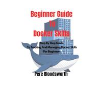 BEGINNER GUIDE TO DOCKER SKILLS: Step By Step Guide To Treating And Managing Docker Skills For Beginners