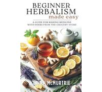 Beginner Herbalism Made Easy: A Guide for Making Medicine with Herbs from the Grocery Store