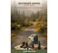 Beginner Hiking Made Easy: Your Complete Guide to Safe, Enjoyable Day Hikes -- Learn to Choose Trails, Pack the Ten Essentials, Navigate with Confidence, and Practice Leave No Trace