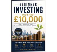 Beginner Investing: Your First £10,000: A Simple Step-by-Step Guide To Building Wealth And Financial Freedom