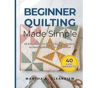Beginner Quilting Made Simple: 40 Easy Patterns & Step-by-Step Projects to Start with Confidence