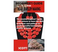 BEGINNER’S GUIDE FOR BEAD JEWELRY MAKING: The essential beginner’s guide with pictures to learn the skills, techniques and patterns to create beautiful bead jewelry projects at home
