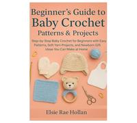 Beginner’s Guide To Baby Crochet: Patterns & Projects: Step-By-Step Baby Crochet For Beginners With Easy Patterns, Soft Yarn Projects, And Newborn Gift Ideas You Can Make At Home