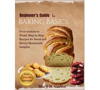 Beginner’s Guide to Baking Basics: From Cookies to Bread: Step-by-Step Recipes for Sweet and Savory Homemade Delights