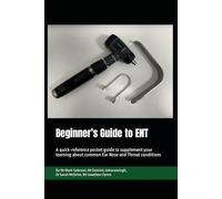 Beginner’s Guide to ENT: A quick reference pocket guide to supplement your learning about common Ear Nose and Throat conditions