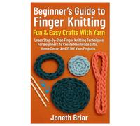 Beginner´s Guide To Finger Knitting: Fun & Easy Crafts With Yarn: Learn Step-By-Step Finger Knitting Techniques For Beginners To Create Handmade Gifts, Home Decor, And 15 DIY Yarn Projects
