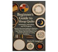 Beginner´s Guide To Hoop Quilts: Techniques, Instructions And 15 Projects: Step-By-Step Hoop Quilting For Beginners And Beyond: Easy Embroidery Hoop ... Essential Techniques For Lasting Confidence