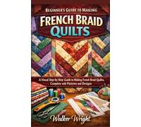 BEGINNER’S GUIDE TO MAKING FRENCH BRAID QUILTS: A Visual Step-by-Step Guide to Making French Braid Quilts, Complete with Patterns and Designs