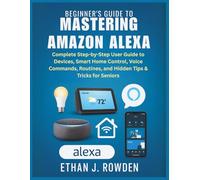 Beginner’s Guide to Mastering Amazon Alexa: Complete Step-by-Step User Guide to Devices, Smart Home Control, Voice Commands, Routines, and Hidden Tips & Tricks for Seniors