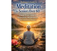 Beginner’s Guide to Meditation for Seniors Over 60: Large-Print Guide to Relaxation, Mindfulness, and Emotional Balance: Simple, gentle meditation practices to help older adults to calm the mind