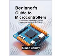 BEGINNER’S GUIDE TO MICROCONTROLLERS: An Introduction to Embedded Systems, Programming, and Hands-On Projects