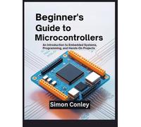 BEGINNER’S GUIDE TO MICROCONTROLLERS: An Introduction to Embedded Systems, Programming, and Hands-On Projects