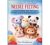 Beginner’s Guide to Needle Felting: Learn Essential Techniques, Shape Wool Creatures, Fix Mistakes, and Create 20 Adorable Animal Projects