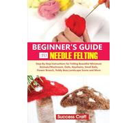 BEGINNER’S GUIDE TO NEEDLE-FELTING: Step-By-Step Instructions for Felting Beautiful Miniature Animals/Mushroom, Dolls, Keychains, Small Balls, Flower Brooch, Teddy Bear, Landscape Scene And More